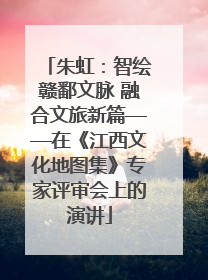 朱虹：智绘赣鄱文脉 融合文旅新篇——在《江西文化地图集》专家评审会上的演讲