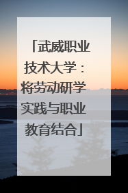 武威职业技术大学：将劳动研学实践与职业教育结合