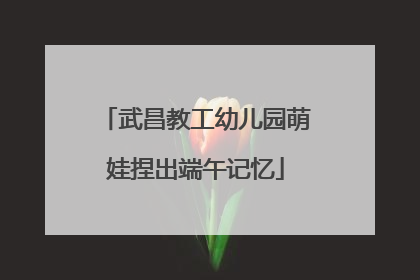 武昌教工幼儿园萌娃捏出端午记忆