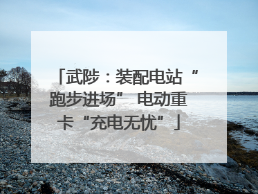 武陟：装配电站“跑步进场” 电动重卡“充电无忧”