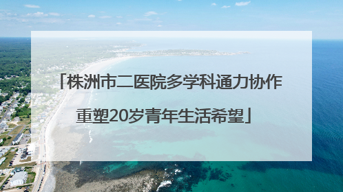 株洲市二医院多学科通力协作 重塑20岁青年生活希望