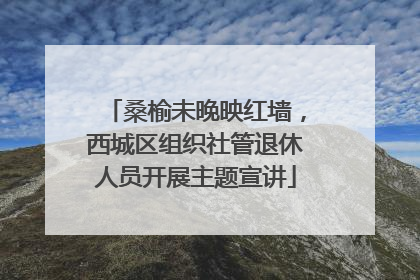 桑榆未晚映红墙，西城区组织社管退休人员开展主题宣讲