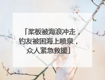 桨板被海浪冲走，钓友被困海上喷泉，众人紧急救援