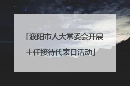 濮阳市人大常委会开展主任接待代表日活动