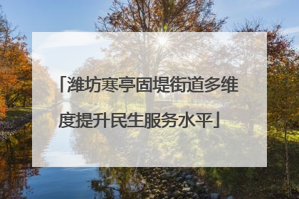 潍坊寒亭固堤街道多维度提升民生服务水平