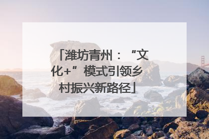 潍坊青州：“文化+”模式引领乡村振兴新路径