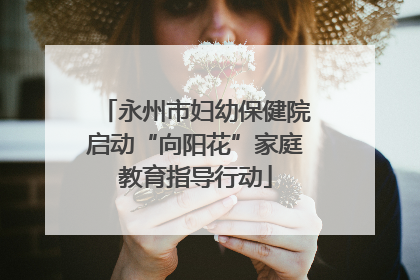 永州市妇幼保健院启动“向阳花”家庭教育指导行动