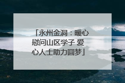 永州金洞：暖心慰问山区学子 爱心人士助力圆梦