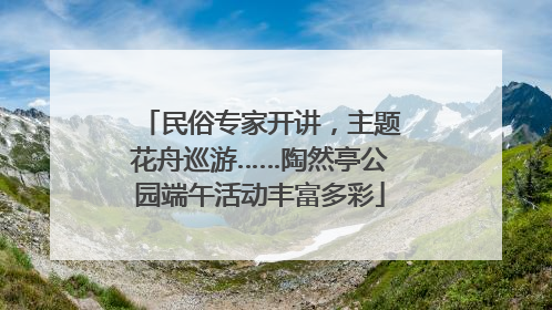 民俗专家开讲，主题花舟巡游……陶然亭公园端午活动丰富多彩