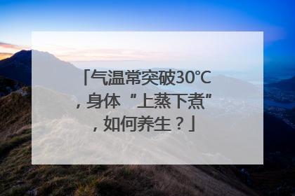 气温常突破30℃，身体“上蒸下煮”，如何养生？