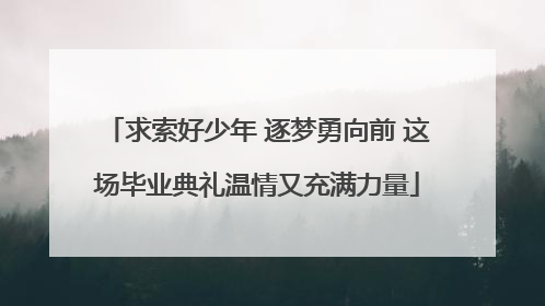 求索好少年 逐梦勇向前 这场毕业典礼温情又充满力量