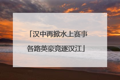 汉中再掀水上赛事 各路英豪竞逐汉江