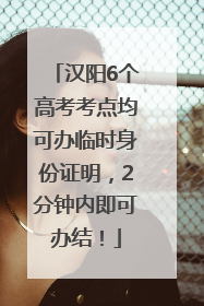 汉阳6个高考考点均可办临时身份证明，2分钟内即可办结！