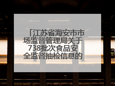 江苏省海安市市场监督管理局关于738批次食品安全监督抽检信息的通告（2025年第4期）