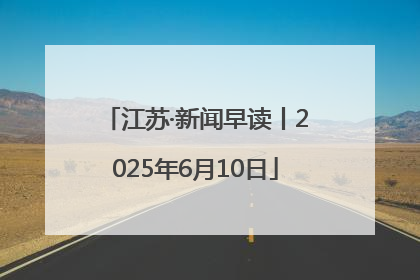 江苏·新闻早读丨2025年6月10日