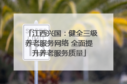 江西兴国：健全三级养老服务网络 全面提升养老服务质量