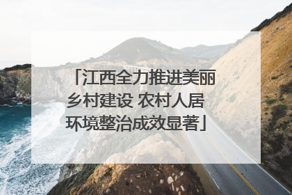 江西全力推进美丽乡村建设 农村人居环境整治成效显著