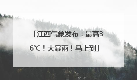 江西气象发布：最高36℃！大暴雨！马上到