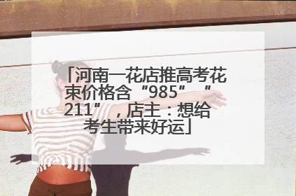 河南一花店推高考花束价格含“985”“211”，店主：想给考生带来好运