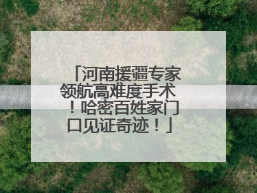河南援疆专家领航高难度手术！哈密百姓家门口见证奇迹！
