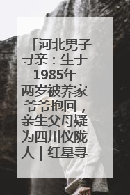 河北男子寻亲：生于1985年两岁被养家爷爷抱回，亲生父母疑为四川仪陇人｜红星寻人