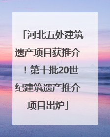 河北五处建筑遗产项目获推介！第十批20世纪建筑遗产推介项目出炉
