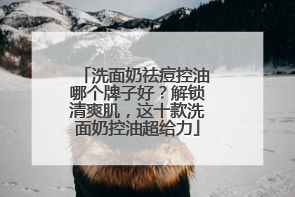 洗面奶祛痘控油哪个牌子好？解锁清爽肌，这十款洗面奶控油超给力