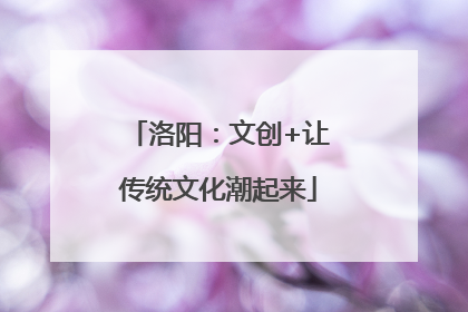 洛阳：文创+让传统文化潮起来