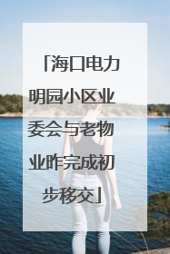 海口电力明园小区业委会与老物业昨完成初步移交