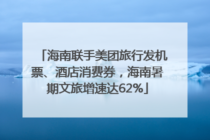 海南联手美团旅行发机票、酒店消费券，海南暑期文旅增速达62%