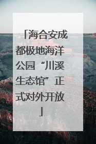 海合安成都极地海洋公园“川溪生态馆”正式对外开放