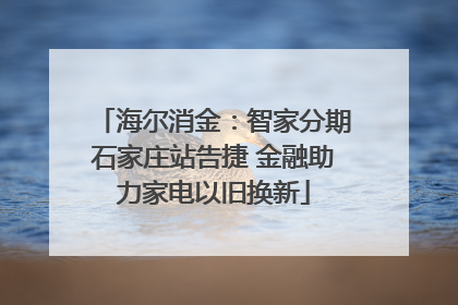 海尔消金：智家分期石家庄站告捷 金融助力家电以旧换新