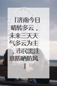 济南今日晴转多云，未来三天天气多云为主，市民需注意防晒防风