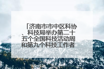 济南市市中区科协、科技局举办第二十五个全国科技活动周和第九个科技工作者日主场活动