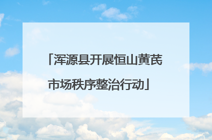 浑源县开展恒山黄芪市场秩序整治行动