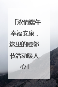 浓情端午幸福安康，这里的睦邻节活动暖人心