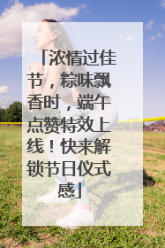 浓情过佳节，粽味飘香时，端午点赞特效上线！快来解锁节日仪式感
