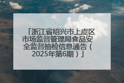 浙江省绍兴市上虞区市场监督管理局食品安全监督抽检信息通告（2025年第6期）