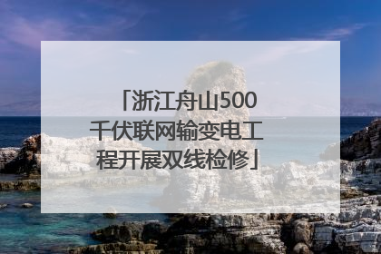 浙江舟山500千伏联网输变电工程开展双线检修