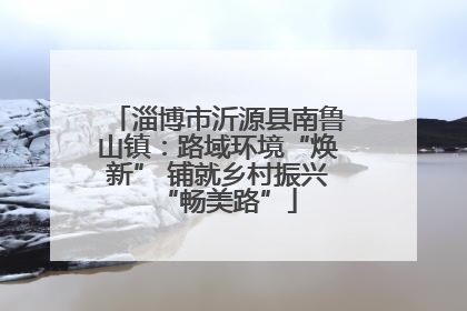 淄博市沂源县南鲁山镇：路域环境“焕新” 铺就乡村振兴“畅美路”