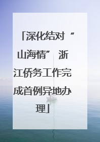 深化结对“山海情” 浙江侨务工作完成首例异地办理
