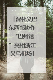 深化义巴东西部协作 “巴州馆”亮相浙江义乌机场