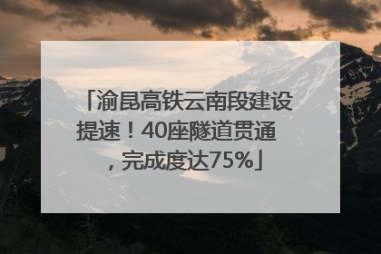 渝昆高铁云南段建设提速！40座隧道贯通，完成度达75%