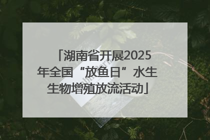 湖南省开展2025年全国“放鱼日”水生生物增殖放流活动