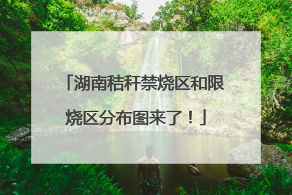 湖南秸秆禁烧区和限烧区分布图来了！