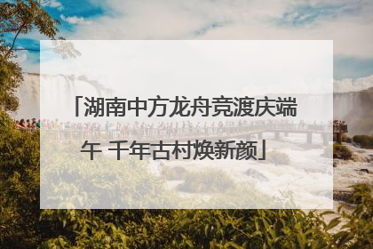 湖南中方龙舟竞渡庆端午 千年古村焕新颜