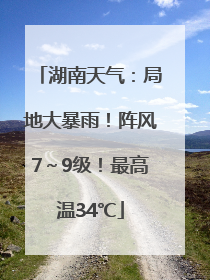 湖南天气：局地大暴雨！阵风7～9级！最高温34℃