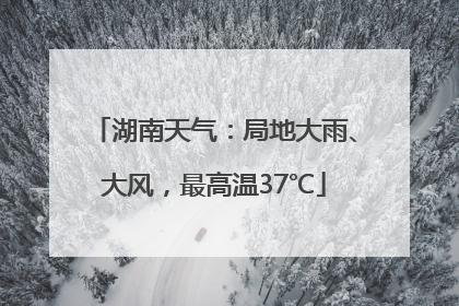 湖南天气：局地大雨、大风，最高温37℃