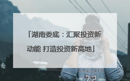 湖南娄底：汇聚投资新动能 打造投资新高地