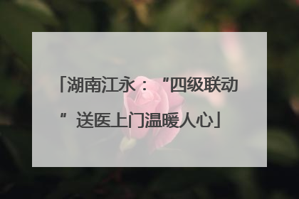 湖南江永：“四级联动”送医上门温暖人心